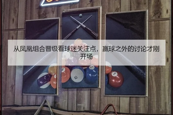 从凤凰组合晋级看球迷关注点，赢球之外的讨论才刚开场