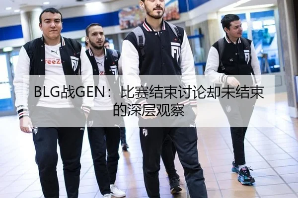 BLG战GEN：比赛结束讨论却未结束的深层观察
